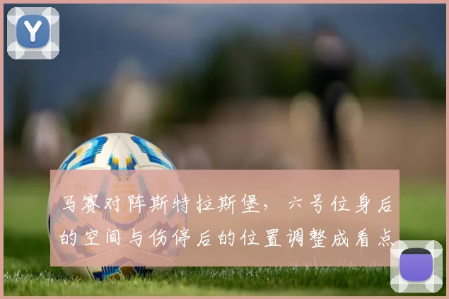 马赛对阵斯特拉斯堡,六号位身后的空间与伤停后的位置调整成看点