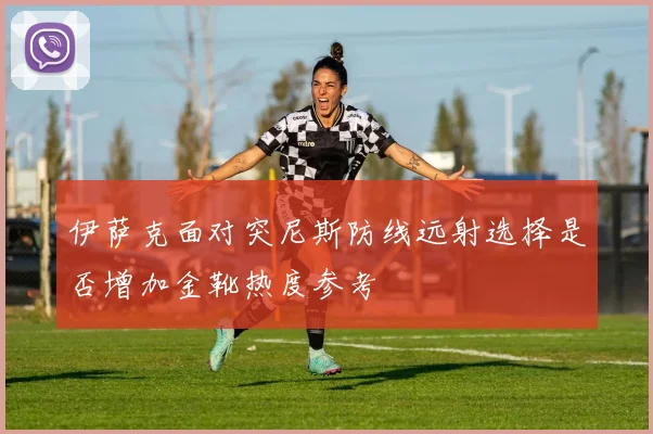 伊萨克面对突尼斯防线远射选择是否增加金靴热度参考